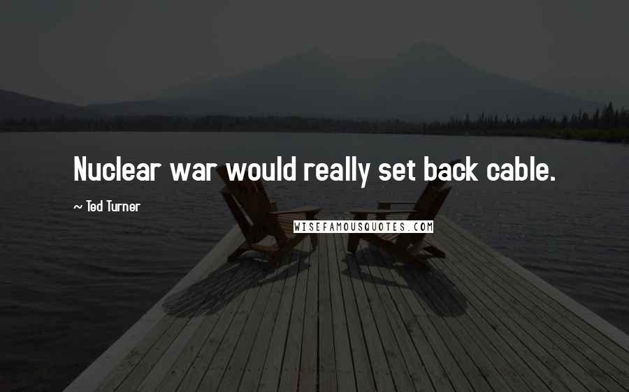 Ted Turner Quotes: Nuclear war would really set back cable.