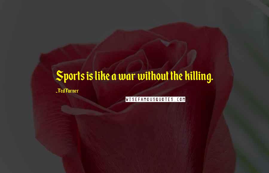 Ted Turner Quotes: Sports is like a war without the killing.