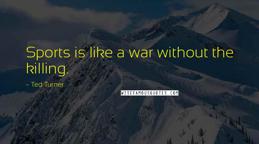 Ted Turner Quotes: Sports is like a war without the killing.