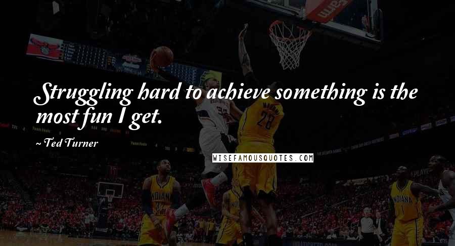 Ted Turner Quotes: Struggling hard to achieve something is the most fun I get.