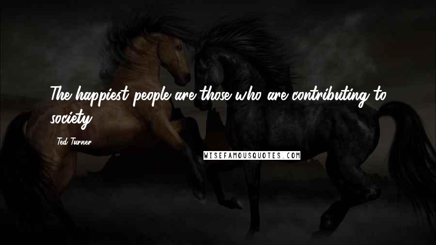 Ted Turner Quotes: The happiest people are those who are contributing to society.