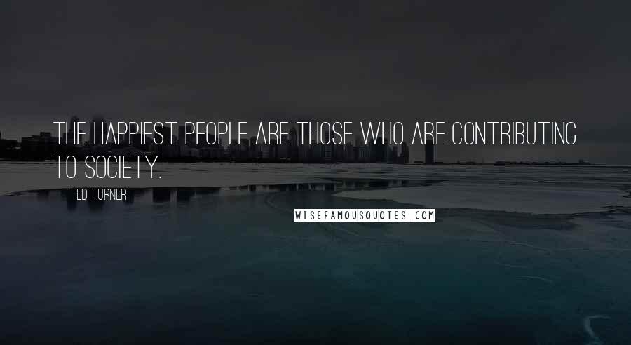 Ted Turner Quotes: The happiest people are those who are contributing to society.