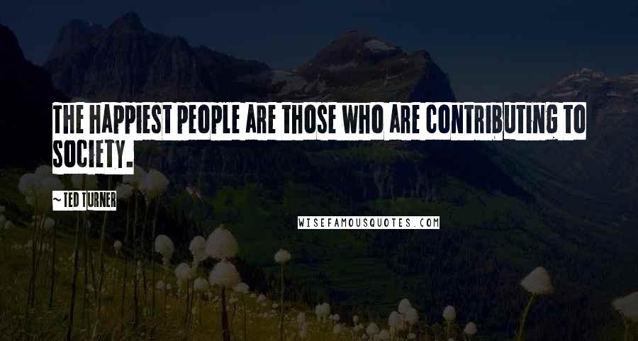 Ted Turner Quotes: The happiest people are those who are contributing to society.