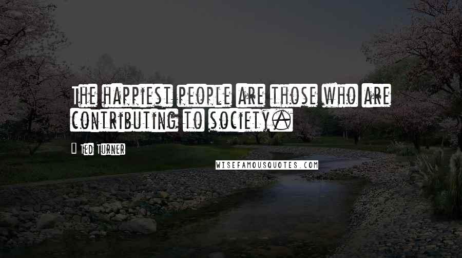 Ted Turner Quotes: The happiest people are those who are contributing to society.
