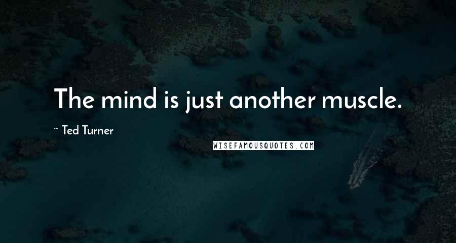 Ted Turner Quotes: The mind is just another muscle.