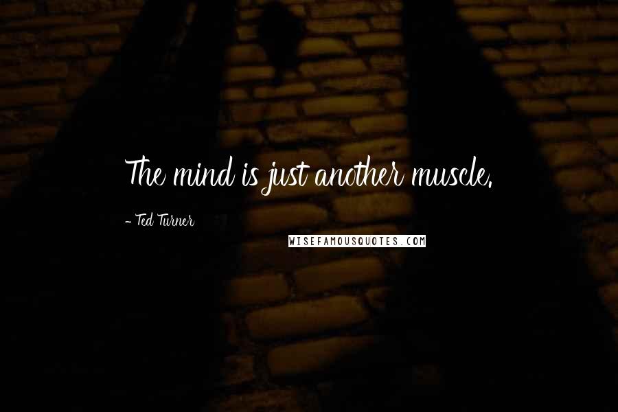 Ted Turner Quotes: The mind is just another muscle.