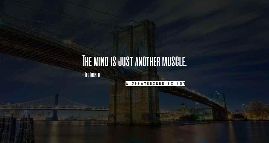 Ted Turner Quotes: The mind is just another muscle.