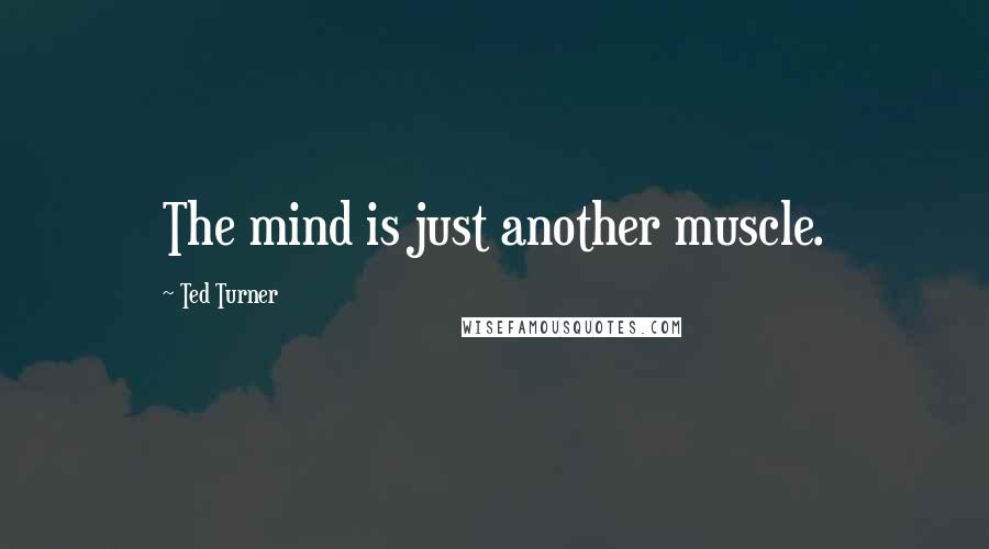 Ted Turner Quotes: The mind is just another muscle.