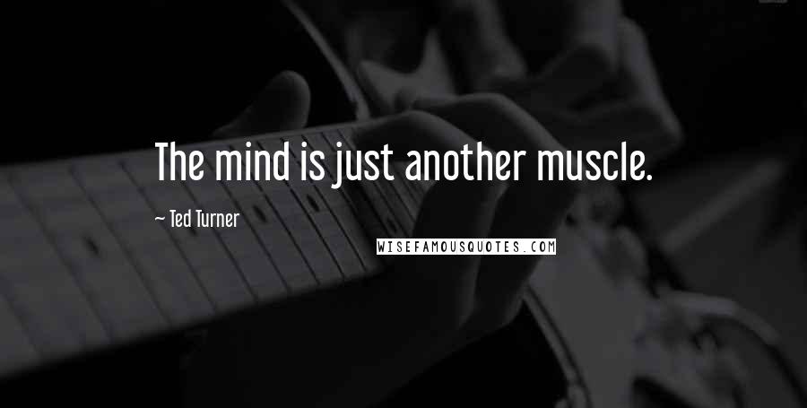 Ted Turner Quotes: The mind is just another muscle.