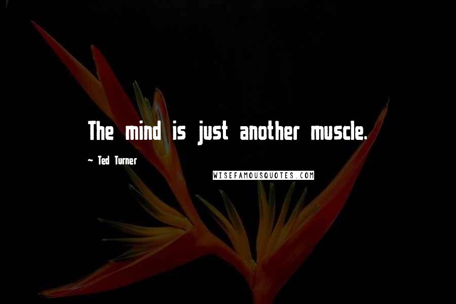 Ted Turner Quotes: The mind is just another muscle.