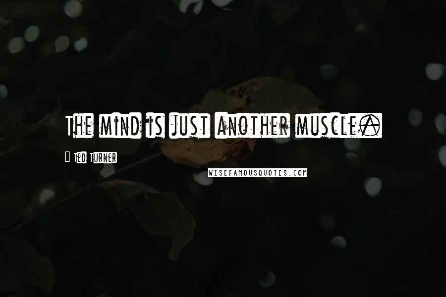 Ted Turner Quotes: The mind is just another muscle.