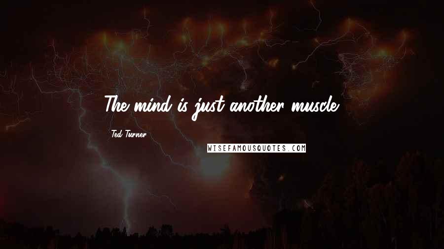Ted Turner Quotes: The mind is just another muscle.