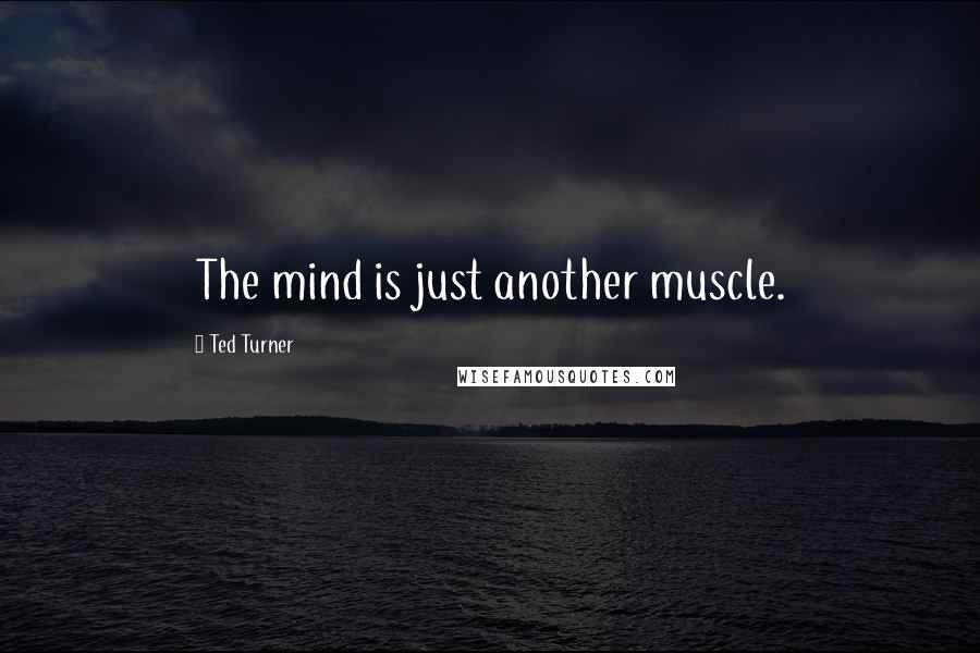 Ted Turner Quotes: The mind is just another muscle.