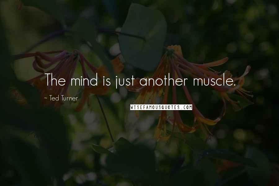 Ted Turner Quotes: The mind is just another muscle.