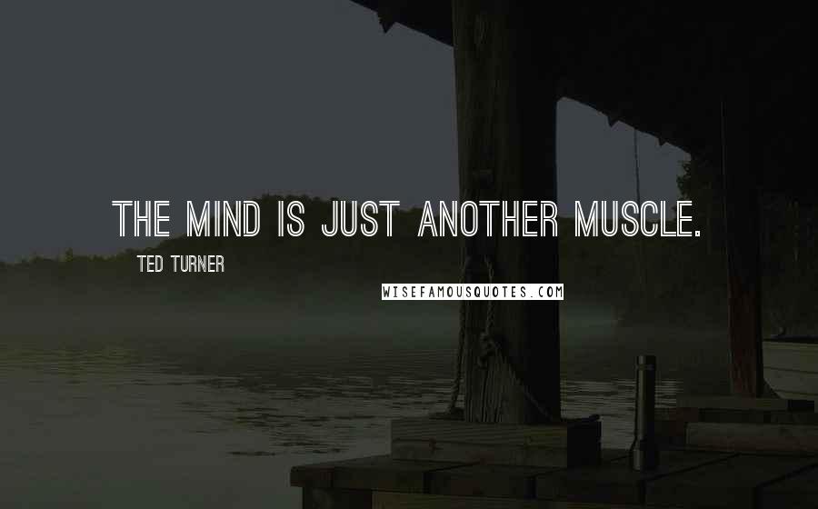 Ted Turner Quotes: The mind is just another muscle.