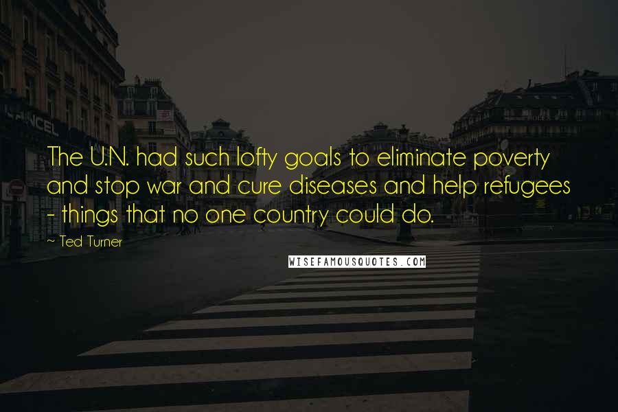 Ted Turner Quotes: The U.N. had such lofty goals to eliminate poverty and stop war and cure diseases and help refugees - things that no one country could do.