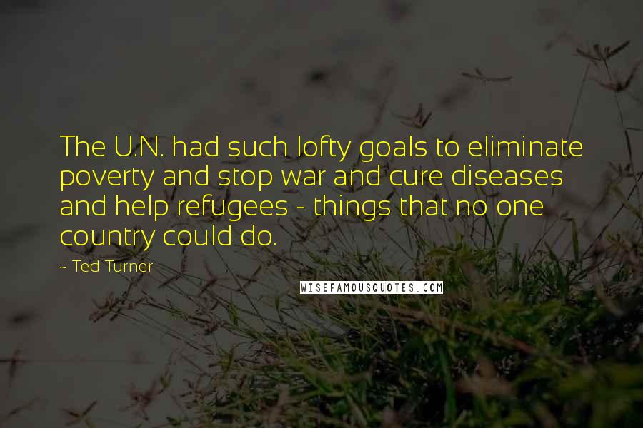 Ted Turner Quotes: The U.N. had such lofty goals to eliminate poverty and stop war and cure diseases and help refugees - things that no one country could do.