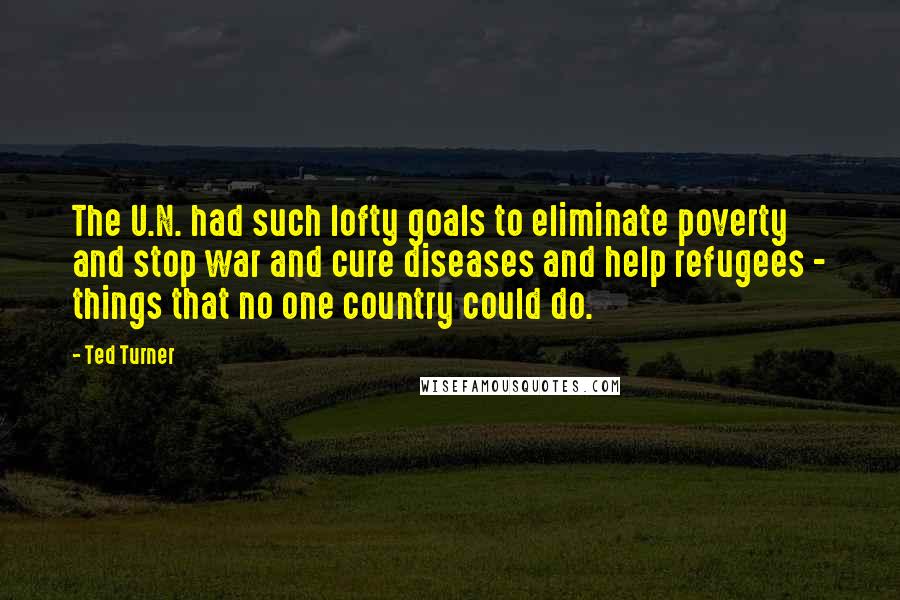 Ted Turner Quotes: The U.N. had such lofty goals to eliminate poverty and stop war and cure diseases and help refugees - things that no one country could do.