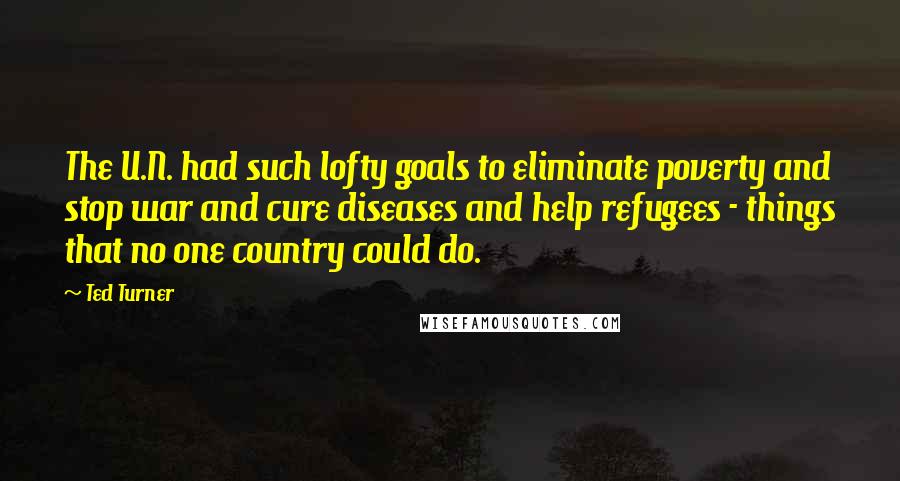 Ted Turner Quotes: The U.N. had such lofty goals to eliminate poverty and stop war and cure diseases and help refugees - things that no one country could do.