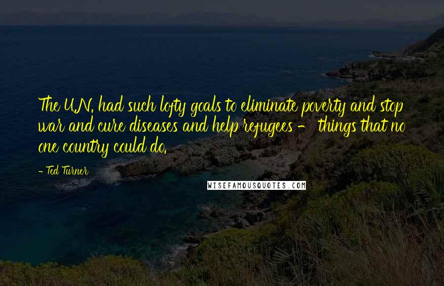 Ted Turner Quotes: The U.N. had such lofty goals to eliminate poverty and stop war and cure diseases and help refugees - things that no one country could do.