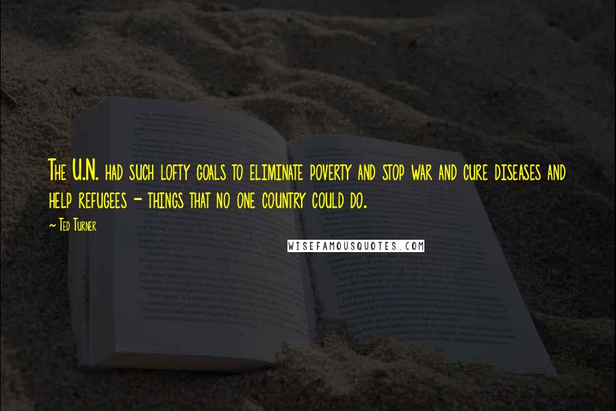 Ted Turner Quotes: The U.N. had such lofty goals to eliminate poverty and stop war and cure diseases and help refugees - things that no one country could do.