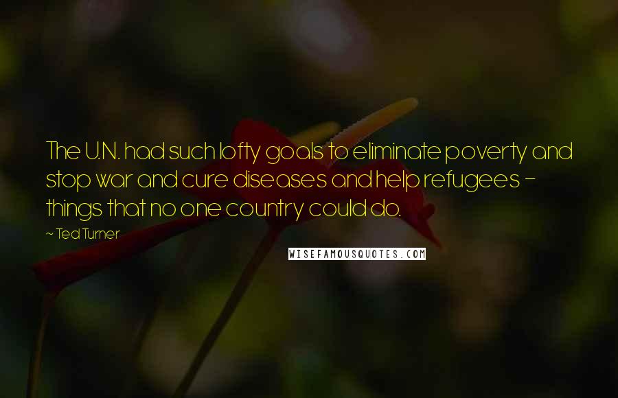 Ted Turner Quotes: The U.N. had such lofty goals to eliminate poverty and stop war and cure diseases and help refugees - things that no one country could do.