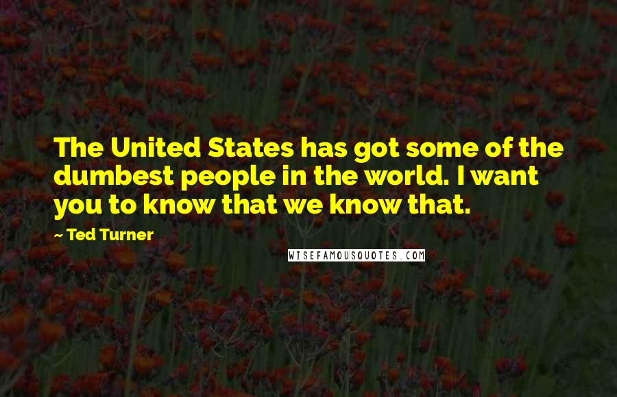 Ted Turner Quotes: The United States has got some of the dumbest people in the world. I want you to know that we know that.