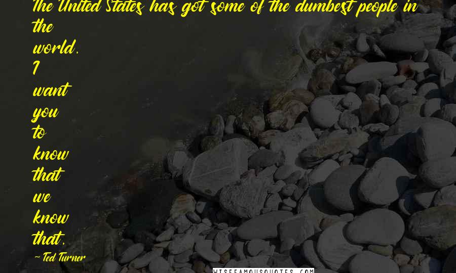 Ted Turner Quotes: The United States has got some of the dumbest people in the world. I want you to know that we know that.