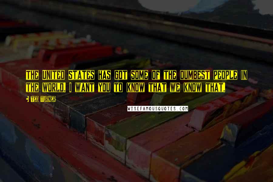 Ted Turner Quotes: The United States has got some of the dumbest people in the world. I want you to know that we know that.