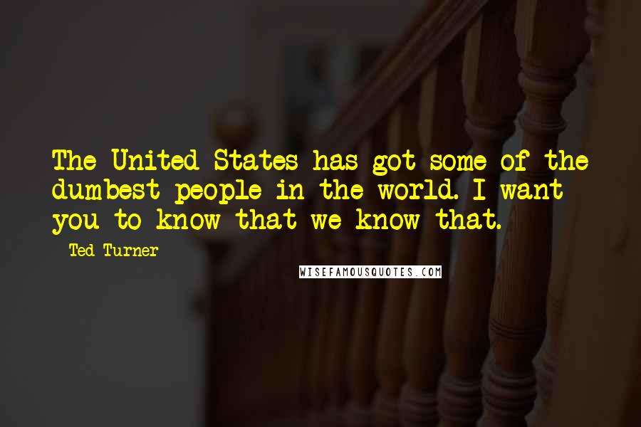 Ted Turner Quotes: The United States has got some of the dumbest people in the world. I want you to know that we know that.