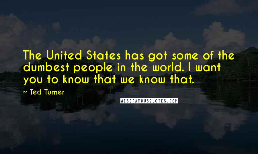 Ted Turner Quotes: The United States has got some of the dumbest people in the world. I want you to know that we know that.