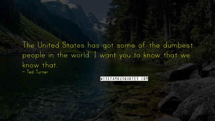 Ted Turner Quotes: The United States has got some of the dumbest people in the world. I want you to know that we know that.