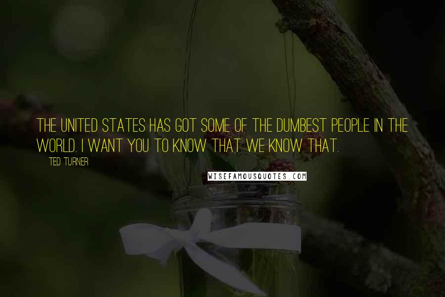 Ted Turner Quotes: The United States has got some of the dumbest people in the world. I want you to know that we know that.