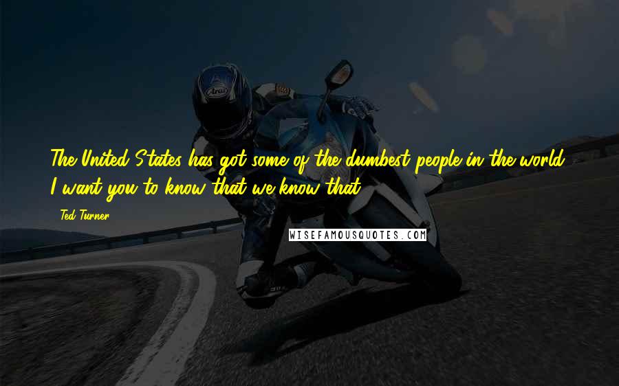 Ted Turner Quotes: The United States has got some of the dumbest people in the world. I want you to know that we know that.