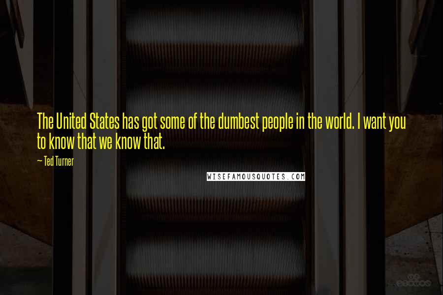 Ted Turner Quotes: The United States has got some of the dumbest people in the world. I want you to know that we know that.