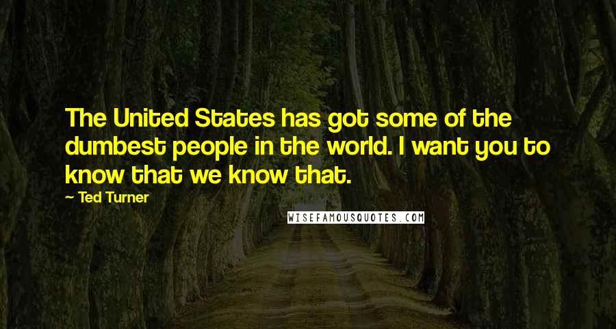 Ted Turner Quotes: The United States has got some of the dumbest people in the world. I want you to know that we know that.