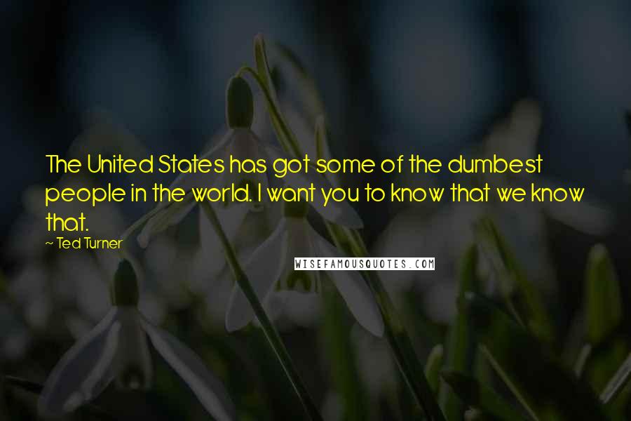 Ted Turner Quotes: The United States has got some of the dumbest people in the world. I want you to know that we know that.