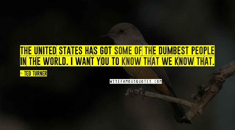 Ted Turner Quotes: The United States has got some of the dumbest people in the world. I want you to know that we know that.