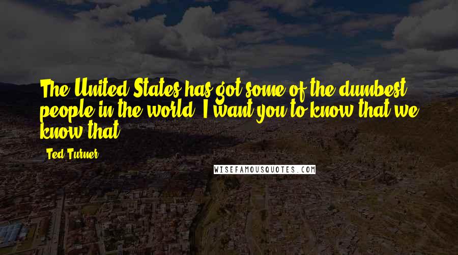 Ted Turner Quotes: The United States has got some of the dumbest people in the world. I want you to know that we know that.