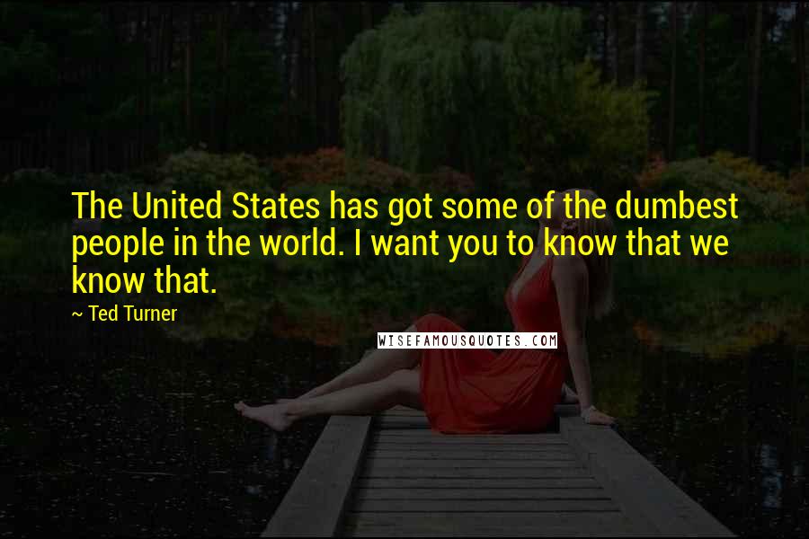 Ted Turner Quotes: The United States has got some of the dumbest people in the world. I want you to know that we know that.