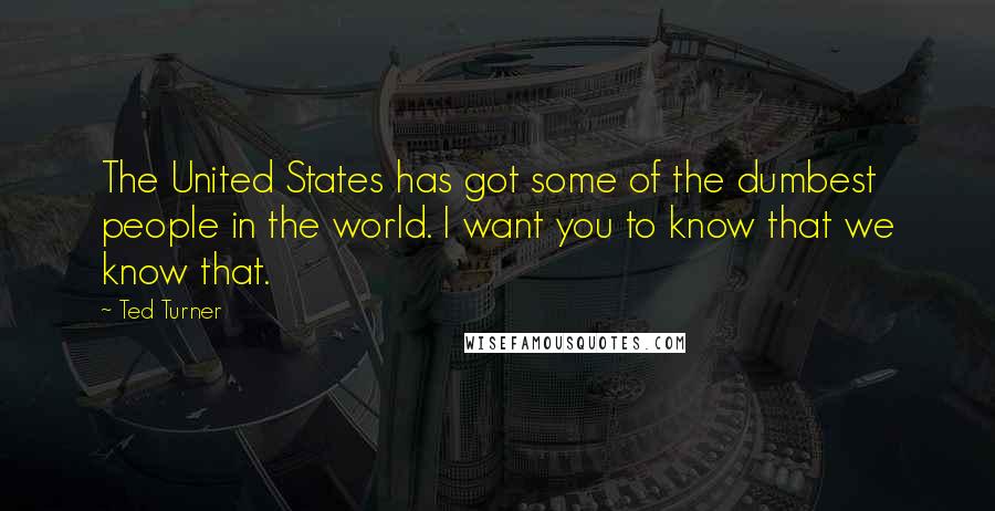 Ted Turner Quotes: The United States has got some of the dumbest people in the world. I want you to know that we know that.