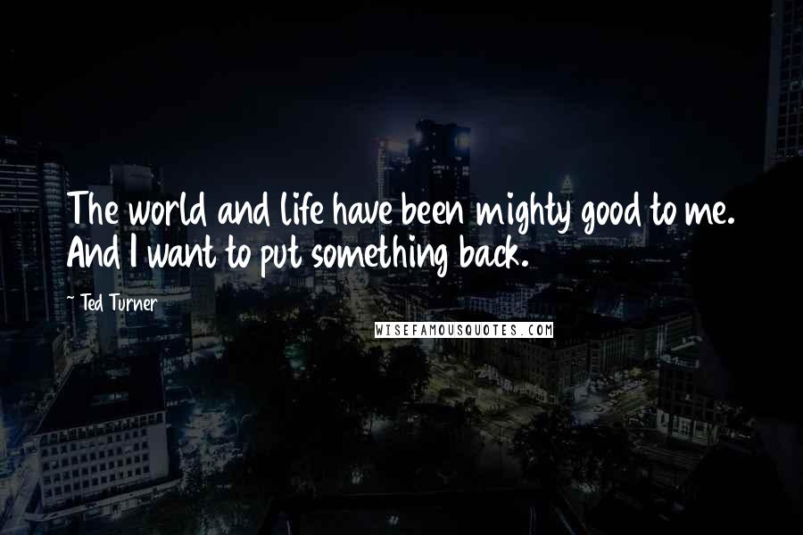 Ted Turner Quotes: The world and life have been mighty good to me. And I want to put something back.