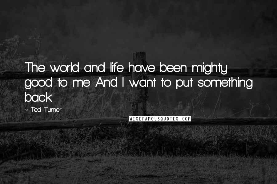 Ted Turner Quotes: The world and life have been mighty good to me. And I want to put something back.