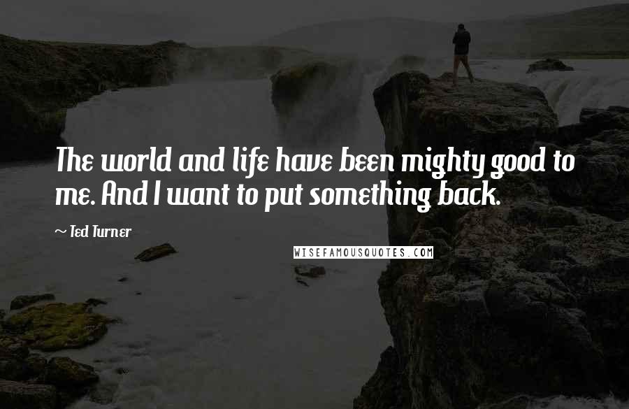 Ted Turner Quotes: The world and life have been mighty good to me. And I want to put something back.