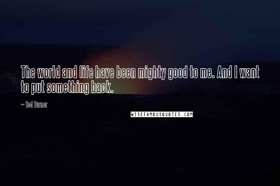 Ted Turner Quotes: The world and life have been mighty good to me. And I want to put something back.