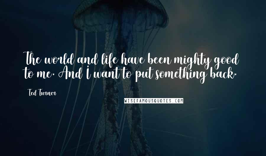 Ted Turner Quotes: The world and life have been mighty good to me. And I want to put something back.