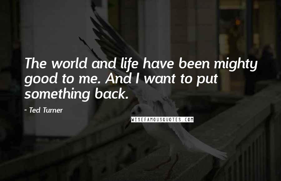 Ted Turner Quotes: The world and life have been mighty good to me. And I want to put something back.