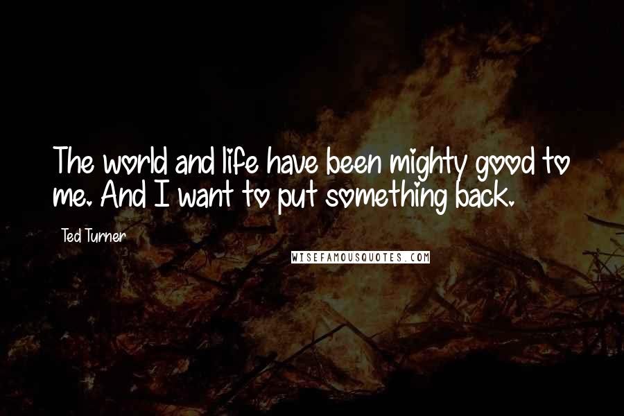 Ted Turner Quotes: The world and life have been mighty good to me. And I want to put something back.