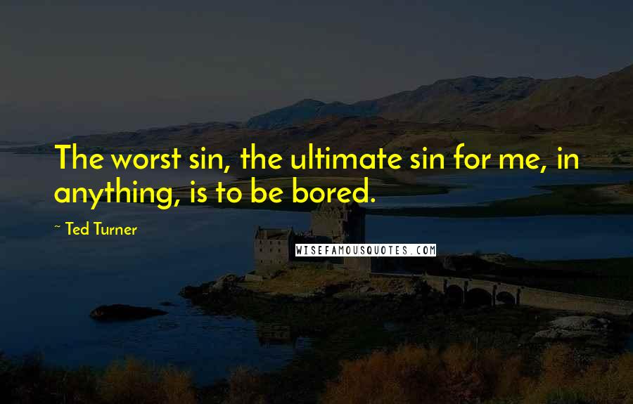 Ted Turner Quotes: The worst sin, the ultimate sin for me, in anything, is to be bored.