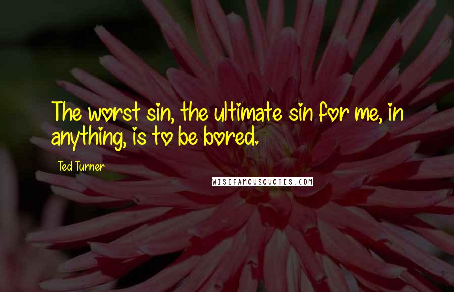 Ted Turner Quotes: The worst sin, the ultimate sin for me, in anything, is to be bored.